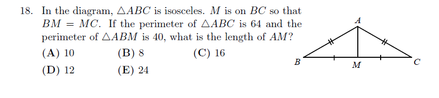 Waterloo Gauss 2021 Problem 18 geometry word problem: isosceles triangle
𝐴
𝐵
𝐶
ABC with midpoint
𝑀
M on base
𝐵
𝐶
BC; perimeter of
𝐴
𝐵
𝐶
=
64
ABC=64, perimeter of
𝐴
𝐵
𝑀
=
40
ABM=40; find length of
𝐴
𝑀
AM; multiple-choice answers 10, 8, 16, 12, 24.